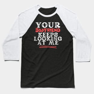 Your Boyfriend Keeps Looking At Me Baseball T-Shirt